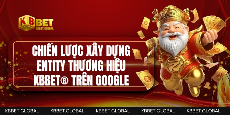 Entity SEO – Định danh thương hiệu KBBET® trên Google Chiến lược xây dựng entity thương hiệu KBBET® trên Google